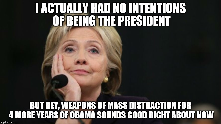 I ACTUALLY HAD NO INTENTIONS OF BEING THE PRESIDENT; BUT HEY, WEAPONS OF MASS DISTRACTION FOR 4 MORE YEARS OF OBAMA SOUNDS GOOD RIGHT ABOUT NOW | image tagged in no intentions hillary | made w/ Imgflip meme maker