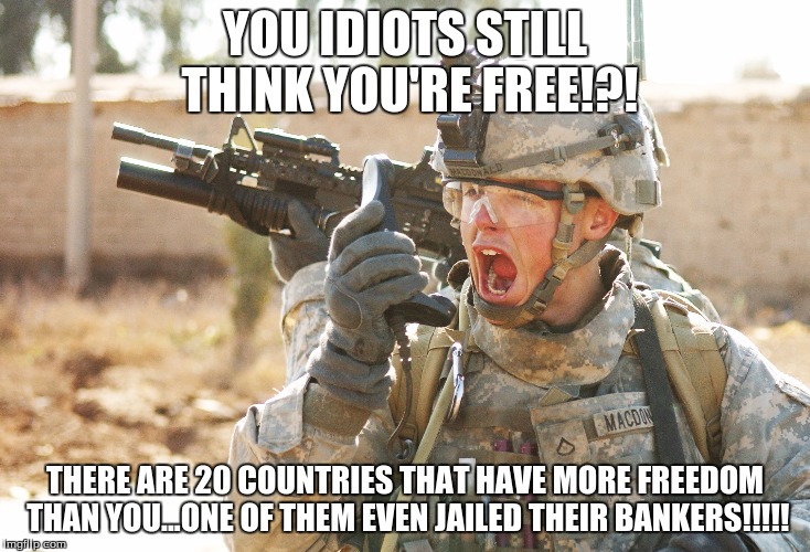 US Army Soldier yelling radio iraq war | YOU IDIOTS STILL THINK YOU'RE FREE!?! THERE ARE 20 COUNTRIES THAT HAVE MORE FREEDOM THAN YOU...ONE OF THEM EVEN JAILED THEIR BANKERS!!!!! | image tagged in us army soldier yelling radio iraq war | made w/ Imgflip meme maker