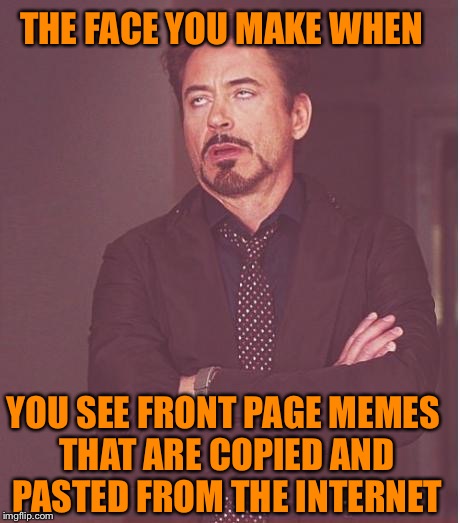 Seriously, how do they get to the front page | THE FACE YOU MAKE WHEN; YOU SEE FRONT PAGE MEMES THAT ARE COPIED AND PASTED FROM THE INTERNET | image tagged in memes,face you make robert downey jr | made w/ Imgflip meme maker