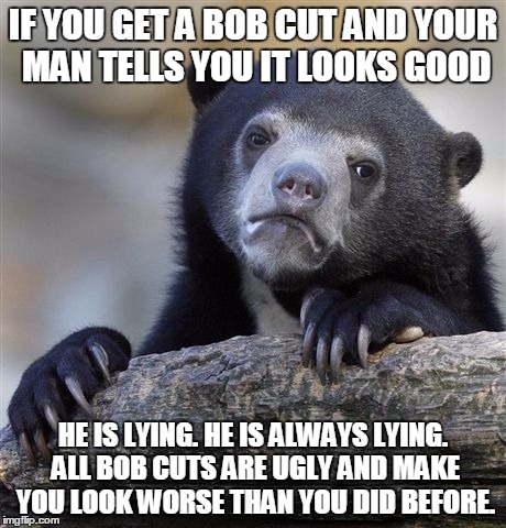 Confession Bear Meme | IF YOU GET A BOB CUT AND YOUR MAN TELLS YOU IT LOOKS GOOD; HE IS LYING. HE IS ALWAYS LYING. ALL BOB CUTS ARE UGLY AND MAKE YOU LOOK WORSE THAN YOU DID BEFORE. | image tagged in memes,confession bear | made w/ Imgflip meme maker