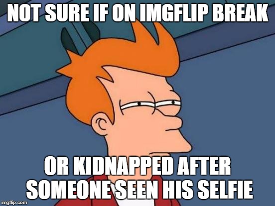 Futurama Fry Meme | NOT SURE IF ON IMGFLIP BREAK OR KIDNAPPED AFTER SOMEONE SEEN HIS SELFIE | image tagged in memes,futurama fry | made w/ Imgflip meme maker