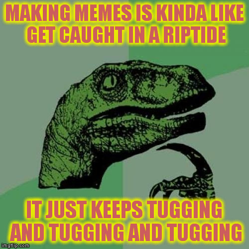 30 days lord and 30 nights been making memes on this site don't mess with the meme or soon it'll take you awayyyyyy | MAKING MEMES IS KINDA LIKE GET CAUGHT IN A RIPTIDE; IT JUST KEEPS TUGGING AND TUGGING AND TUGGING | image tagged in memes,philosoraptor,meme addict | made w/ Imgflip meme maker