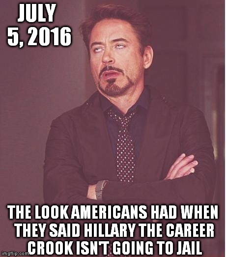 Face You Make Robert Downey Jr | JULY 5, 2016; THE LOOK AMERICANS HAD WHEN THEY SAID HILLARY THE CAREER CROOK ISN'T GOING TO JAIL | image tagged in memes,face you make robert downey jr | made w/ Imgflip meme maker