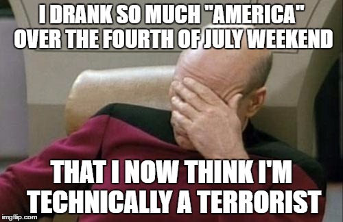 This Bud's for you. | I DRANK SO MUCH "AMERICA" OVER THE FOURTH OF JULY WEEKEND; THAT I NOW THINK I'M TECHNICALLY A TERRORIST | image tagged in memes,captain picard facepalm | made w/ Imgflip meme maker