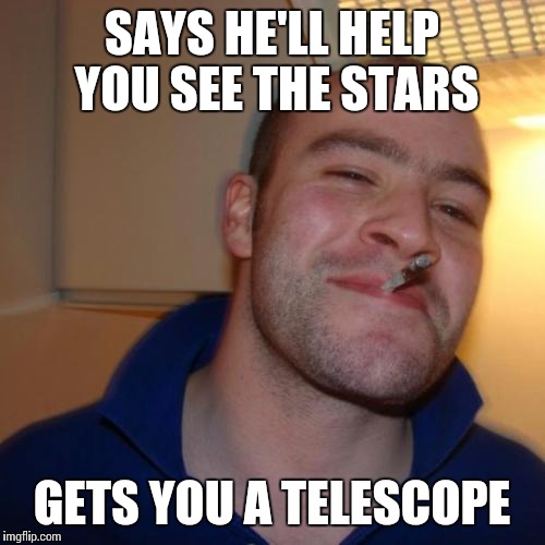 good guy greg | SAYS HE'LL HELP YOU SEE THE STARS; GETS YOU A TELESCOPE | image tagged in memes,good guy greg | made w/ Imgflip meme maker
