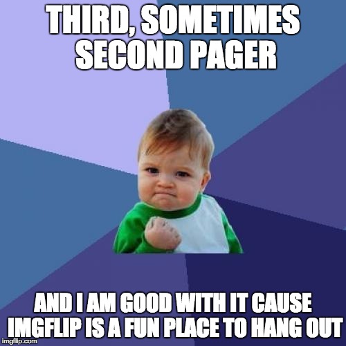 Success Kid Meme | THIRD, SOMETIMES SECOND PAGER; AND I AM GOOD WITH IT CAUSE IMGFLIP IS A FUN PLACE TO HANG OUT | image tagged in memes,success kid | made w/ Imgflip meme maker