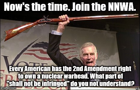Charleton Heston NRA | Now's the time. Join the NNWA. Every American has the 2nd Amendment right to own a nuclear warhead. What part of "shall not be infringed" do you not understand? | image tagged in charleton heston nra | made w/ Imgflip meme maker