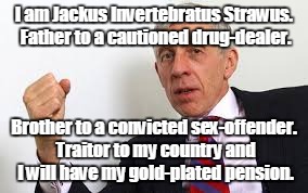 I am Jackus Invertebratus Strawus. Father to a cautioned drug-dealer. Brother to a convicted sex-offender. Traitor to my country and I will have my gold-plated pension. | made w/ Imgflip meme maker