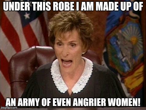 Judge Judy | UNDER THIS ROBE I AM MADE UP OF; AN ARMY OF EVEN ANGRIER WOMEN! | image tagged in judge judy | made w/ Imgflip meme maker
