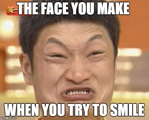 Impossibru Guy Original | THE FACE YOU MAKE; WHEN YOU TRY TO SMILE | image tagged in memes,impossibru guy original | made w/ Imgflip meme maker