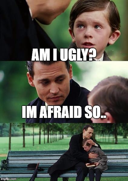 Finding Neverland | AM I UGLY? IM AFRAID SO.. | image tagged in memes,finding neverland | made w/ Imgflip meme maker