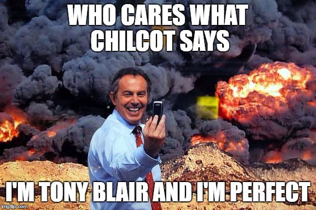 WHO CARES WHAT CHILCOT SAYS; I'M TONY BLAIR AND I'M PERFECT | image tagged in tony blair,war criminal | made w/ Imgflip meme maker