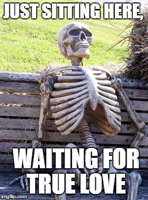 Waiting Skeleton | JUST SITTING HERE, WAITING FOR TRUE LOVE | image tagged in memes,waiting skeleton | made w/ Imgflip meme maker