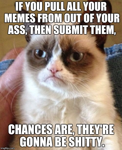 Because noting stinks more than a shat-out meme. | IF YOU PULL ALL YOUR MEMES FROM OUT OF YOUR ASS, THEN SUBMIT THEM, CHANCES ARE, THEY'RE GONNA BE SHITTY. | image tagged in memes,grumpy cat,funny memes,ass,butt,buns | made w/ Imgflip meme maker