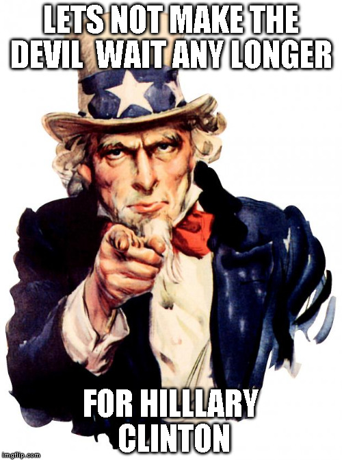 Uncle Sam | LETS NOT MAKE THE DEVIL  WAIT ANY LONGER; FOR HILLLARY CLINTON | image tagged in memes,uncle sam | made w/ Imgflip meme maker