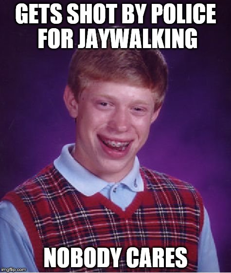 Bad Luck Brian Meme | GETS SHOT BY POLICE FOR JAYWALKING; NOBODY CARES | image tagged in memes,bad luck brian | made w/ Imgflip meme maker