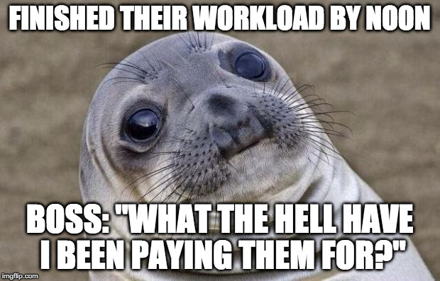 Awkward Moment Sealion Meme | FINISHED THEIR WORKLOAD BY NOON; BOSS: "WHAT THE HELL HAVE I BEEN PAYING THEM FOR?" | image tagged in memes,awkward moment sealion,AdviceAnimals | made w/ Imgflip meme maker