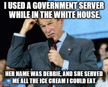 Bush confused | I USED A GOVERNMENT SERVER WHILE IN THE WHITE HOUSE. HER NAME WAS DEBBIE, AND SHE SERVED ME ALL THE ICE CREAM I COULD EAT. | image tagged in bush confused | made w/ Imgflip meme maker