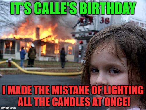 Disaster Girl Meme | IT'S CALLE'S BIRTHDAY; I MADE THE MISTAKE OF LIGHTING ALL THE CANDLES AT ONCE! | image tagged in memes,disaster girl | made w/ Imgflip meme maker