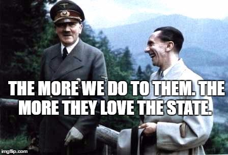 Hitler and Goebbels laughing | THE MORE WE DO TO THEM. THE MORE THEY LOVE THE STATE. | image tagged in hitler and goebbels laughing | made w/ Imgflip meme maker