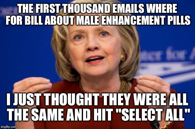 Hillary Clinton | THE FIRST THOUSAND EMAILS WHERE FOR BILL ABOUT MALE ENHANCEMENT PILLS; I JUST THOUGHT THEY WERE ALL THE SAME AND HIT "SELECT ALL" | image tagged in hillary clinton | made w/ Imgflip meme maker