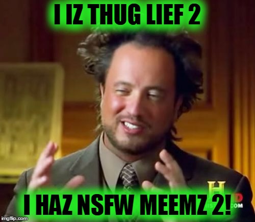 Ancient Aliens Meme | I IZ THUG LIEF 2 I HAZ NSFW MEEMZ 2! | image tagged in memes,ancient aliens | made w/ Imgflip meme maker