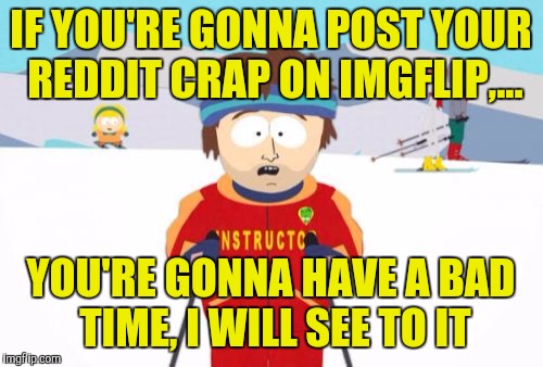 Super Cool Ski Instructor |  IF YOU'RE GONNA POST YOUR REDDIT CRAP ON IMGFLIP,... YOU'RE GONNA HAVE A BAD TIME, I WILL SEE TO IT | image tagged in memes,super cool ski instructor | made w/ Imgflip meme maker