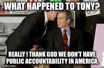 Bush 9/11 | WHAT HAPPENED TO TONY? REALLY ! THANK GOD WE DON'T HAVE PUBLIC ACCOUNTABILITY IN AMERICA. | image tagged in bush 9/11 | made w/ Imgflip meme maker