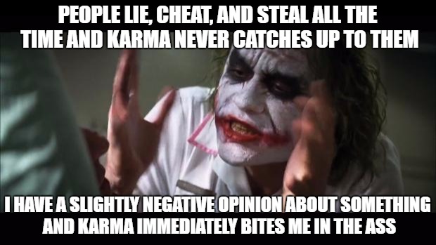 And everybody loses their minds Meme | PEOPLE LIE, CHEAT, AND STEAL ALL THE TIME AND
KARMA NEVER CATCHES UP TO THEM; I HAVE A SLIGHTLY NEGATIVE OPINION ABOUT SOMETHING AND KARMA IMMEDIATELY BITES ME IN THE ASS | image tagged in memes,and everybody loses their minds | made w/ Imgflip meme maker