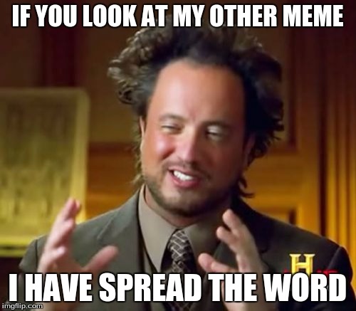 Ancient Aliens Meme | IF YOU LOOK AT MY OTHER MEME I HAVE SPREAD THE WORD | image tagged in memes,ancient aliens | made w/ Imgflip meme maker