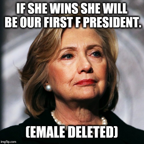 NO! | IF SHE WINS SHE WILL BE OUR FIRST F PRESIDENT. (EMALE DELETED) | image tagged in politics | made w/ Imgflip meme maker