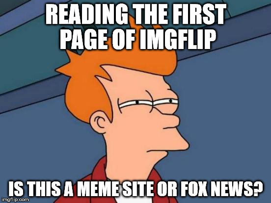 Futurama Fry | READING THE FIRST PAGE OF IMGFLIP; IS THIS A MEME SITE OR FOX NEWS? | image tagged in memes,futurama fry | made w/ Imgflip meme maker