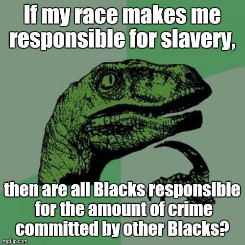 Philosoraptor Meme | If my race makes me responsible for slavery, then are all Blacks responsible for the amount of crime committed by other Blacks? | image tagged in memes,philosoraptor | made w/ Imgflip meme maker