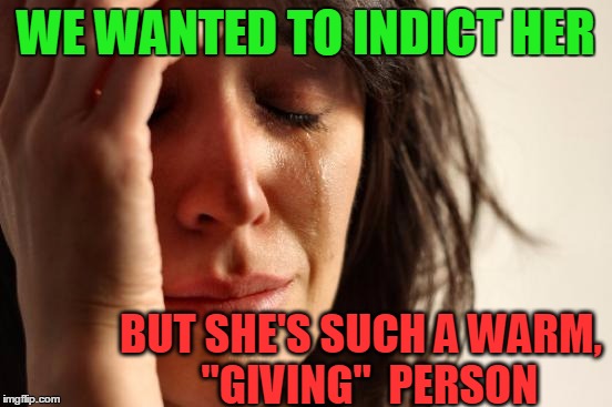 First World Problems Meme | WE WANTED TO INDICT HER BUT SHE'S SUCH A WARM,  "GIVING"  PERSON | image tagged in memes,first world problems | made w/ Imgflip meme maker