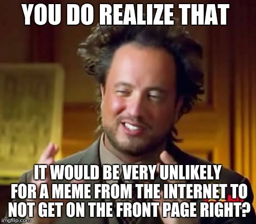 Ancient Aliens Meme | YOU DO REALIZE THAT IT WOULD BE VERY UNLIKELY FOR A MEME FROM THE INTERNET TO NOT GET ON THE FRONT PAGE RIGHT? | image tagged in memes,ancient aliens | made w/ Imgflip meme maker