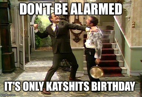 Fawlty Towers | DON'T BE ALARMED; IT'S ONLY KATSHITS BIRTHDAY | image tagged in fawlty towers | made w/ Imgflip meme maker