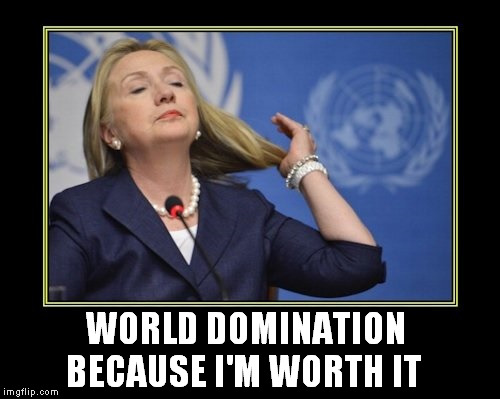 li'real | WORLD DOMINATION; BECAUSE I'M WORTH IT | image tagged in hellary,hillary,the end is nigh | made w/ Imgflip meme maker