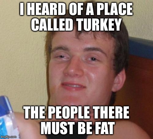 10 Guy | I HEARD OF A PLACE CALLED TURKEY; THE PEOPLE THERE MUST BE FAT | image tagged in memes,10 guy | made w/ Imgflip meme maker