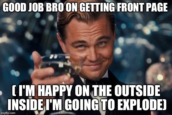 Leonardo Dicaprio Cheers Meme | GOOD JOB BRO ON GETTING FRONT PAGE ( I'M HAPPY ON THE OUTSIDE INSIDE I'M GOING TO EXPLODE) | image tagged in memes,leonardo dicaprio cheers | made w/ Imgflip meme maker