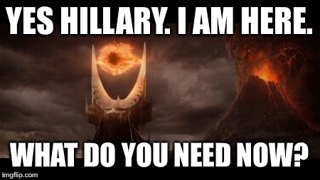 Eye Of Sauron Meme | YES HILLARY. I AM HERE. WHAT DO YOU NEED NOW? | image tagged in memes,eye of sauron | made w/ Imgflip meme maker