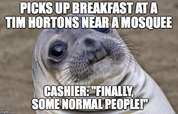 Awkward Moment Sealion | PICKS UP BREAKFAST AT A TIM HORTONS NEAR A MOSQUEE; CASHIER: "FINALLY, SOME NORMAL PEOPLE!" | image tagged in memes,awkward moment sealion,AdviceAnimals | made w/ Imgflip meme maker