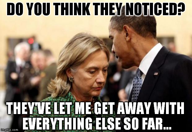 Sure guys, it's not suspicious. Not at all... | DO YOU THINK THEY NOTICED? THEY'VE LET ME GET AWAY WITH EVERYTHING ELSE SO FAR... | image tagged in obama and hillary,government corruption | made w/ Imgflip meme maker