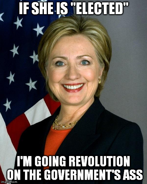 If you think I'm bullshitting, just wait till November | IF SHE IS "ELECTED"; I'M GOING REVOLUTION ON THE GOVERNMENT'S ASS | image tagged in hillaryclinton,the second american revolution,government corruption | made w/ Imgflip meme maker