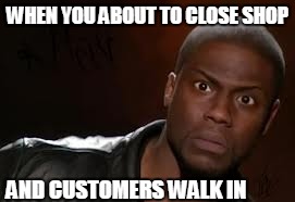 Kevin Hart Meme | WHEN YOU ABOUT TO CLOSE SHOP; AND CUSTOMERS WALK IN | image tagged in memes,kevin hart the hell | made w/ Imgflip meme maker