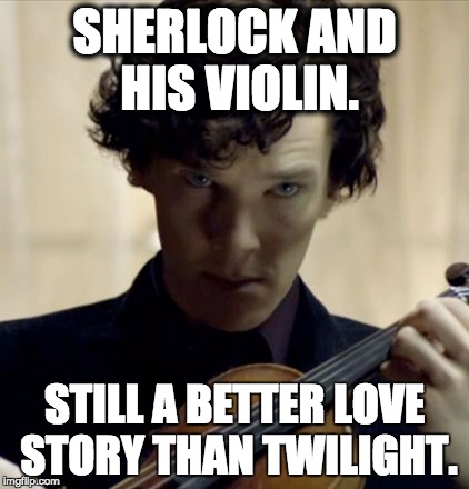 SHERLOCK AND HIS VIOLIN. STILL A BETTER LOVE STORY THAN TWILIGHT. | made w/ Imgflip meme maker