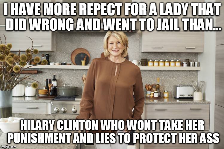 Hilary Clinton liar |  I HAVE MORE REPECT FOR A LADY THAT DID WRONG AND WENT TO JAIL THAN... HILARY CLINTON WHO WONT TAKE HER PUNISHMENT AND LIES TO PROTECT HER ASS | image tagged in hilary clinton,martha stewart,hillary liar | made w/ Imgflip meme maker