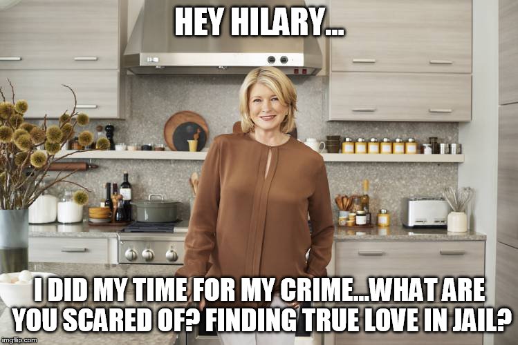 funny Hilary jail Martha steward |  HEY HILARY... I DID MY TIME FOR MY CRIME...WHAT ARE YOU SCARED OF? FINDING TRUE LOVE IN JAIL? | image tagged in martha stewart,hillary liar,hilary clinton | made w/ Imgflip meme maker