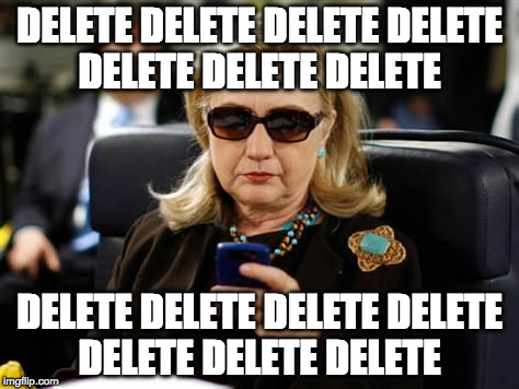 Hillary Clinton cellphone |  DELETE DELETE DELETE DELETE DELETE DELETE DELETE; DELETE DELETE DELETE DELETE DELETE DELETE DELETE | image tagged in hillary clinton cellphone,delete,delete delete,delete delete delete,delete delete delete delete,delete delete delete delete dele | made w/ Imgflip meme maker