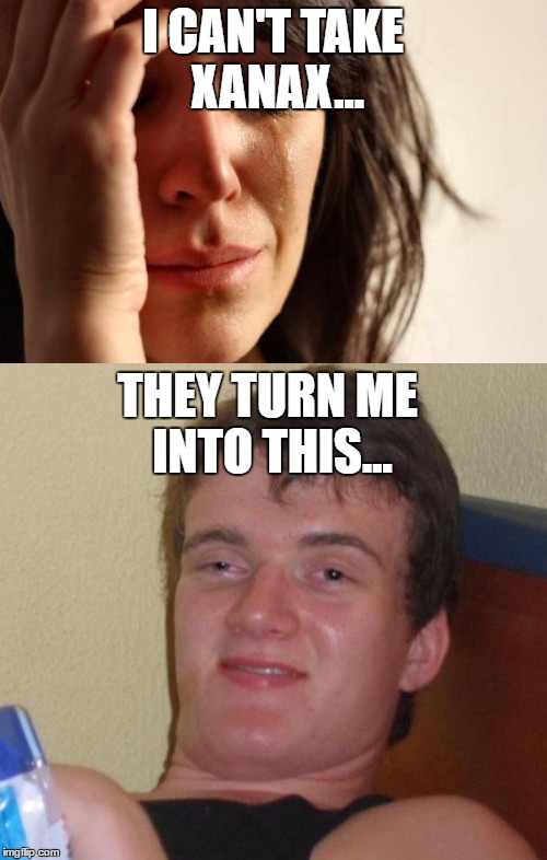 I CAN'T TAKE XANAX... THEY TURN ME INTO THIS... | made w/ Imgflip meme maker
