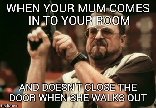 Am I The Only One Around Here Meme | WHEN YOUR MUM COMES IN TO YOUR ROOM; AND DOESN'T CLOSE THE DOOR WHEN SHE WALKS OUT | image tagged in memes,am i the only one around here | made w/ Imgflip meme maker